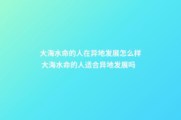 大海水命的人在异地发展怎么样 大海水命的人适合异地发展吗
